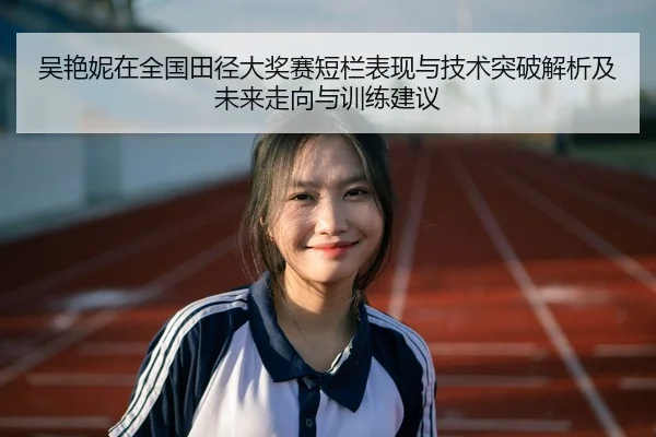 吴艳妮在全国田径大奖赛短栏表现与技术突破解析及未来走向与训练建议