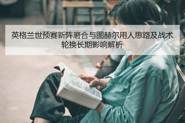 英格兰世预赛新阵磨合与图赫尔用人思路及战术轮换长期影响解析