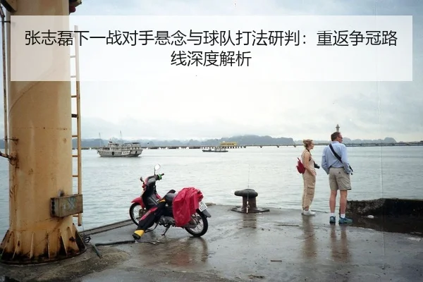 张志磊下一战对手悬念与球队打法研判：重返争冠路线深度解析